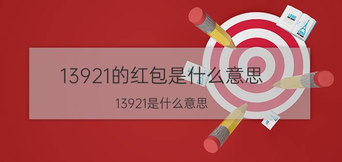 13921的红包是什么意思（13921是什么意思 13921红包可以发给哪些人）